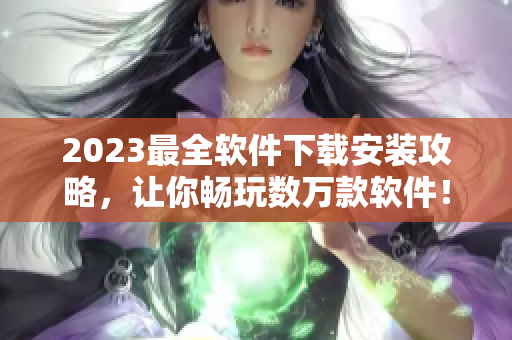 2023最全软件下载安装攻略，让你畅玩数万款软件！