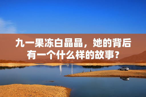九一果冻白晶晶，她的背后有一个什么样的故事？