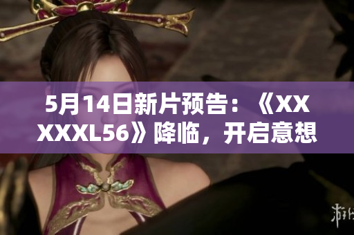 5月14日新片预告：《XXXXXL56》降临，开启意想不到的电影之旅！