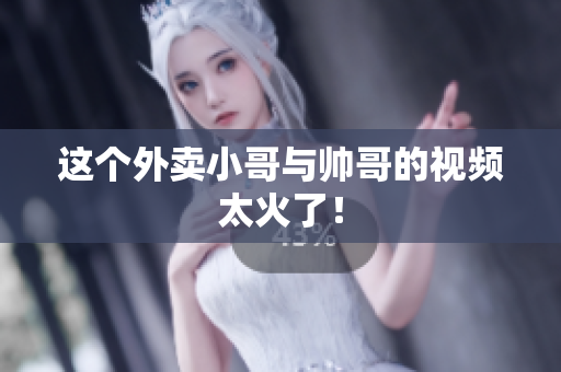这个外卖小哥与帅哥的视频太火了！