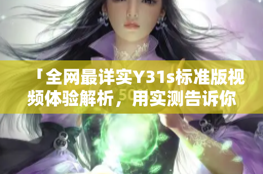 「全网最详实Y31s标准版视频体验解析，用实测告诉你真正的性能表现！」