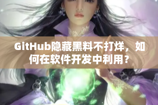 GitHub隐藏黑料不打烊，如何在软件开发中利用？