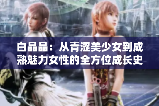 白晶晶：从青涩美少女到成熟魅力女性的全方位成长史