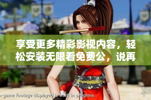 享受更多精彩影视内容，轻松安装无限看免费公，说再见付费困扰!