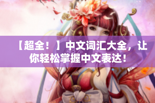 【超全！】中文词汇大全，让你轻松掌握中文表达！