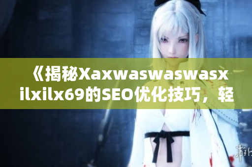《揭秘Xaxwaswaswasxilxilx69的SEO优化技巧，轻松升级您的排名！》