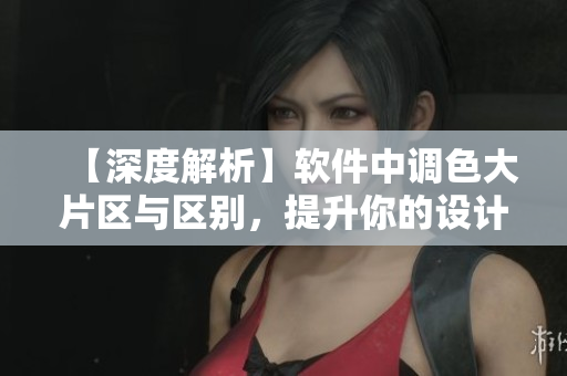 【深度解析】软件中调色大片区与区别，提升你的设计制作效率