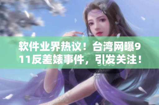软件业界热议！台湾网曝911反差婊事件，引发关注！