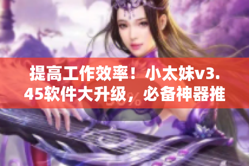 提高工作效率！小太妹v3.45软件大升级，必备神器推荐！