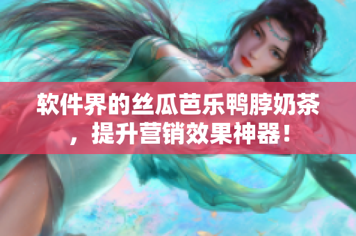 软件界的丝瓜芭乐鸭脖奶茶，提升营销效果神器！