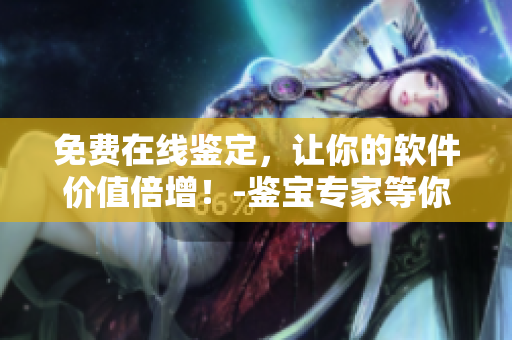 免费在线鉴定，让你的软件价值倍增！-鉴宝专家等你来