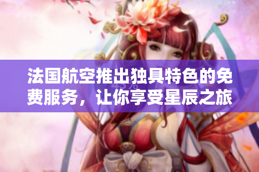 法国航空推出独具特色的免费服务，让你享受星辰之旅！