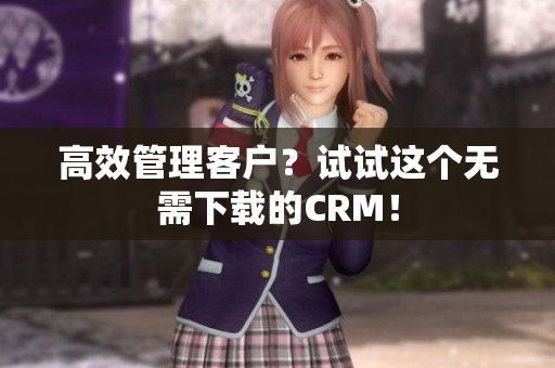 高效管理客户？试试这个无需下载的CRM！