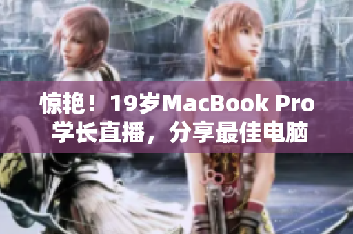 惊艳！19岁MacBook Pro 学长直播，分享最佳电脑使用技巧