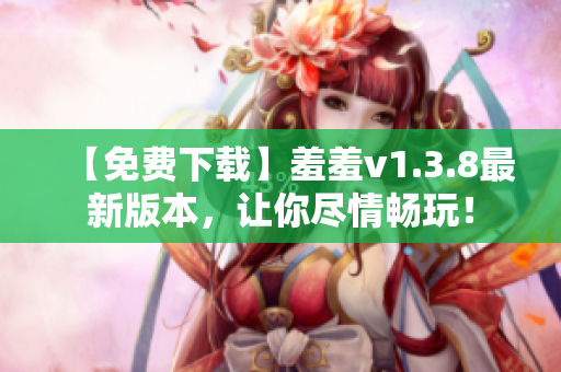 【免费下载】羞羞v1.3.8最新版本，让你尽情畅玩！
