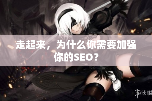 走起来，为什么你需要加强你的SEO？