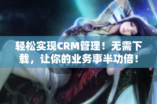 轻松实现CRM管理！无需下载，让你的业务事半功倍！