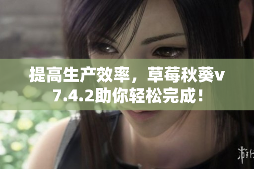 提高生产效率，草莓秋葵v7.4.2助你轻松完成！