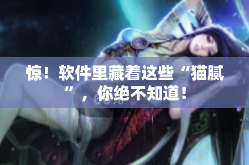 惊！软件里藏着这些“猫腻”，你绝不知道！