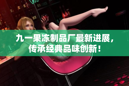 九一果冻制品厂最新进展，传承经典品味创新！