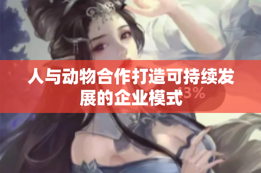 人与动物合作打造可持续发展的企业模式