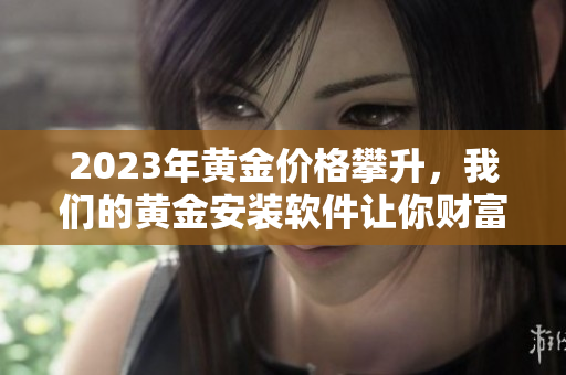 2023年黄金价格攀升，我们的黄金安装软件让你财富自由