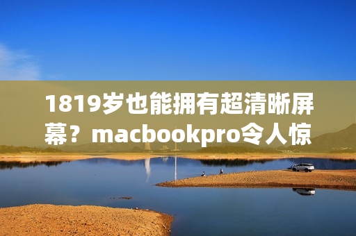 1819岁也能拥有超清晰屏幕？macbookpro令人惊艳的高清体验！