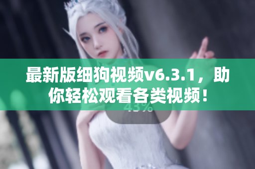 最新版细狗视频v6.3.1，助你轻松观看各类视频！