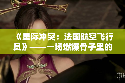 《星际冲突：法国航空飞行员》——一场燃爆骨子里的太空大战！