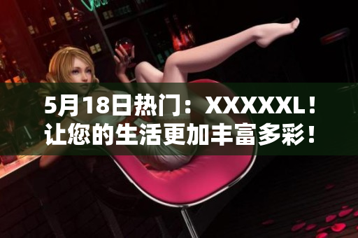 5月18日热门：XXXXXL！让您的生活更加丰富多彩！