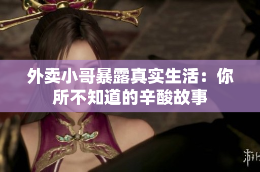 外卖小哥暴露真实生活：你所不知道的辛酸故事