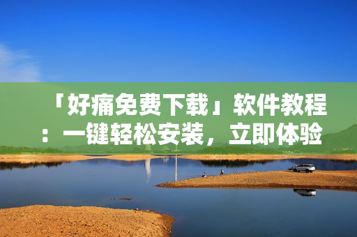 「好痛免费下载」软件教程：一键轻松安装，立即体验