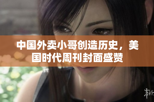 中国外卖小哥创造历史，美国时代周刊封面盛赞