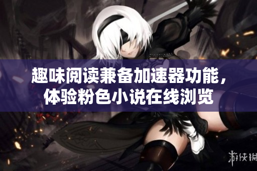 趣味阅读兼备加速器功能，体验粉色小说在线浏览
