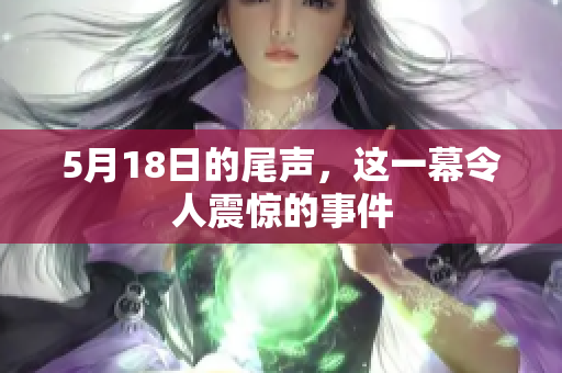 5月18日的尾声，这一幕令人震惊的事件