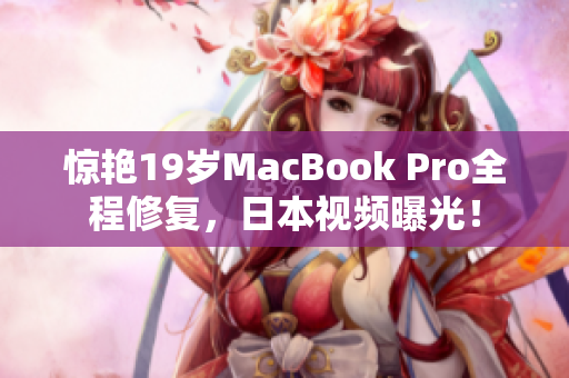 惊艳19岁MacBook Pro全程修复，日本视频曝光！