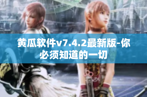 黄瓜软件v7.4.2最新版-你必须知道的一切