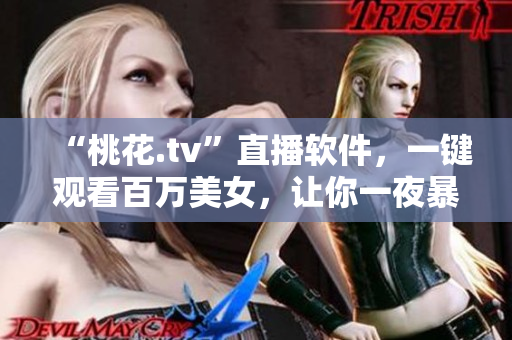 “桃花.tv”直播软件，一键观看百万美女，让你一夜暴富的神器！