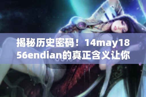 揭秘历史密码！14may1856endian的真正含义让你大开眼界！