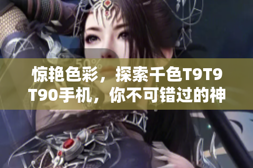 惊艳色彩，探索千色T9T9T90手机，你不可错过的神秘新品