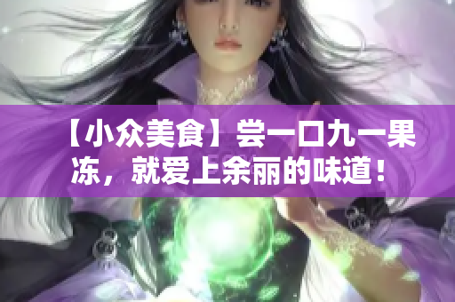 【小众美食】尝一口九一果冻，就爱上余丽的味道！