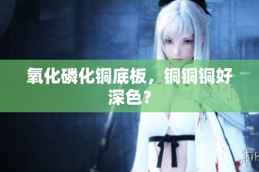 氧化磷化铜底板，铜铜铜好深色？