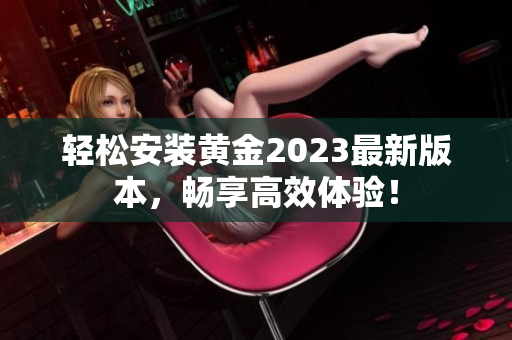 轻松安装黄金2023最新版本，畅享高效体验！