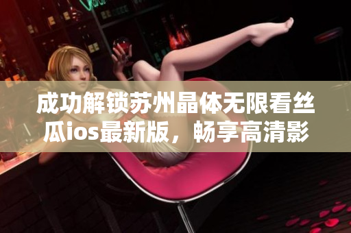 成功解锁苏州晶体无限看丝瓜ios最新版，畅享高清影视大片！