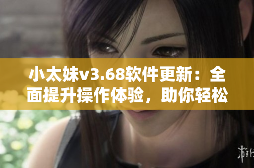 小太妹v3.68软件更新：全面提升操作体验，助你轻松实现各种需求