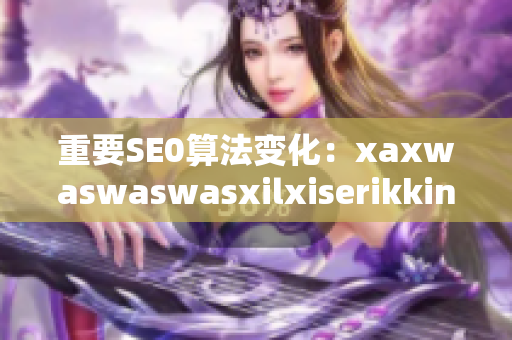 重要SE0算法变化：xaxwaswaswasxilxiserikkino成为最新趋势！