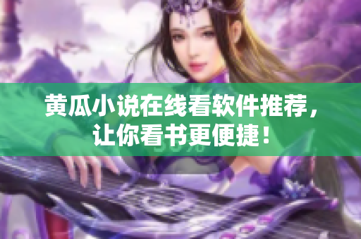 黄瓜小说在线看软件推荐，让你看书更便捷！