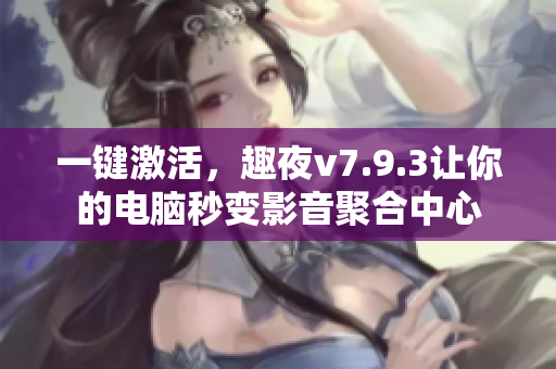 一键激活，趣夜v7.9.3让你的电脑秒变影音聚合中心
