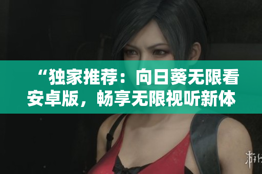“独家推荐：向日葵无限看安卓版，畅享无限视听新体验！”