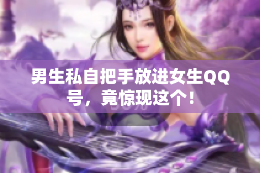 男生私自把手放进女生QQ号，竟惊现这个！